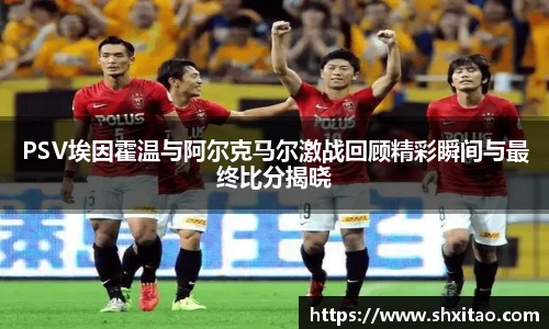PSV埃因霍温与阿尔克马尔激战回顾精彩瞬间与最终比分揭晓
