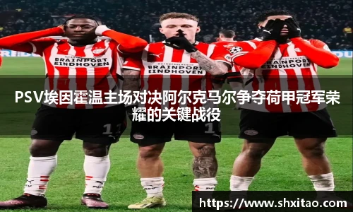 PSV埃因霍温主场对决阿尔克马尔争夺荷甲冠军荣耀的关键战役